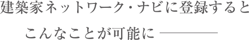 建築家ネットワーク・ナビに登録するとこんなことが可能に――――